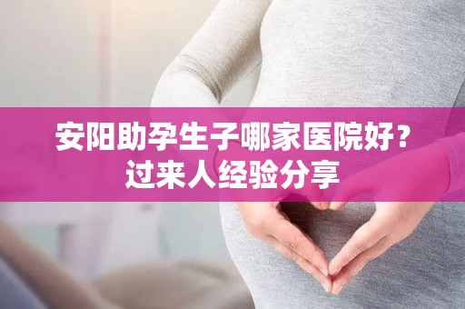 安阳助孕生子哪家医院好？过来人经验分享