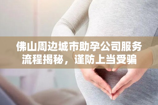 佛山周边城市助孕公司服务流程揭秘，谨防上当受骗
