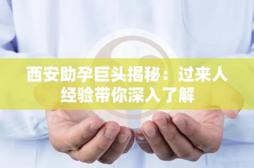 西安助孕巨头揭秘：过来人经验带你深入了解