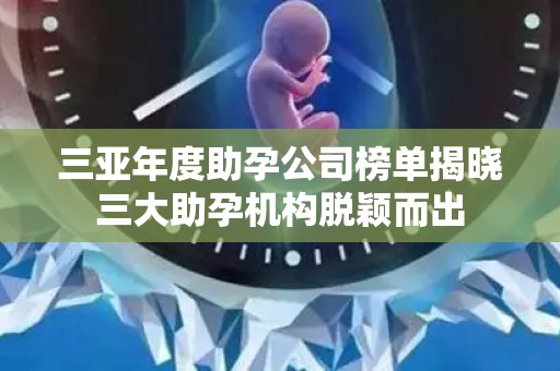 三亚年度助孕公司榜单揭晓三大助孕机构脱颖而出