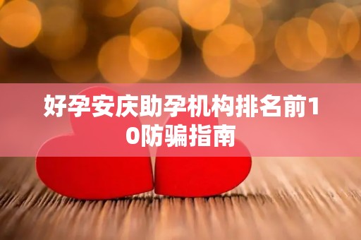 好孕安庆助孕机构排名前10防骗指南