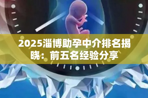2025淄博助孕中介排名揭晓：前五名经验分享