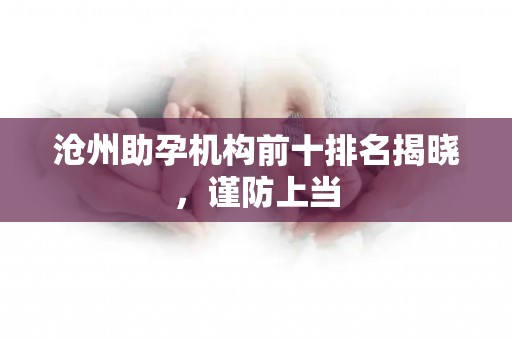 沧州助孕机构前十排名揭晓，谨防上当