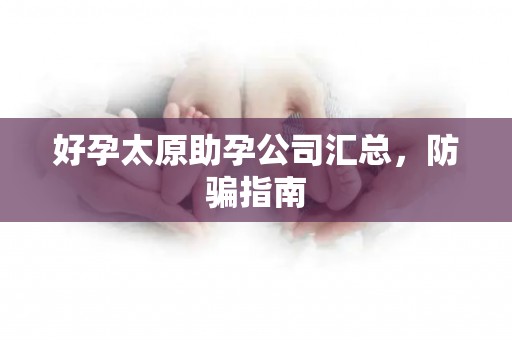 好孕太原助孕公司汇总，防骗指南