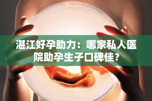 湛江好孕助力：哪家私人医院助孕生子口碑佳？