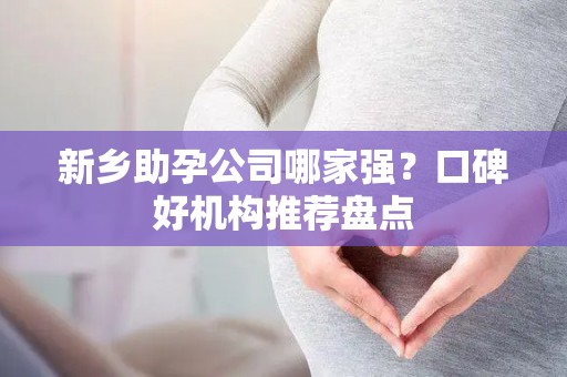 新乡助孕公司哪家强？口碑好机构推荐盘点