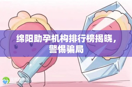 绵阳助孕机构排行榜揭晓，警惕骗局