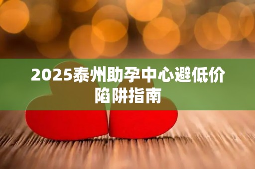 2025泰州助孕中心避低价陷阱指南