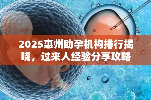2025惠州助孕机构排行揭晓，过来人经验分享攻略