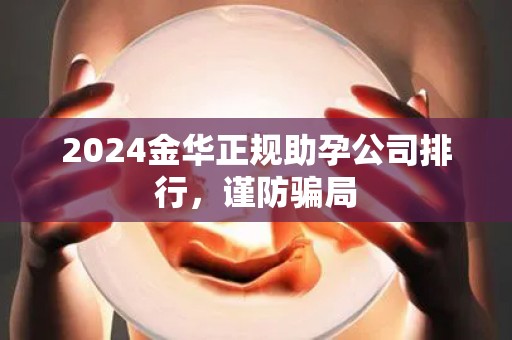 2024金华正规助孕公司排行，谨防骗局
