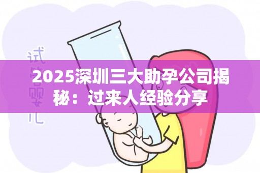 2025深圳三大助孕公司揭秘：过来人经验分享