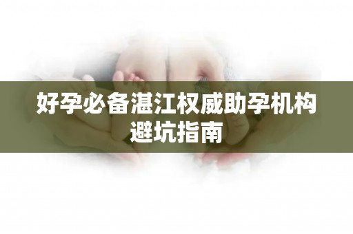 好孕必备湛江权威助孕机构避坑指南