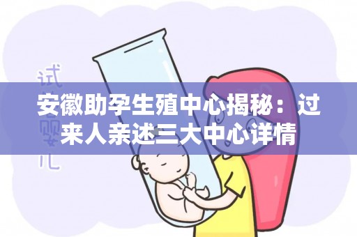 安徽助孕生殖中心揭秘：过来人亲述三大中心详情