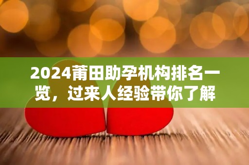 2024莆田助孕机构排名一览，过来人经验带你了解