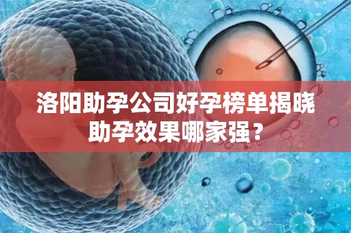 洛阳助孕公司好孕榜单揭晓助孕效果哪家强？