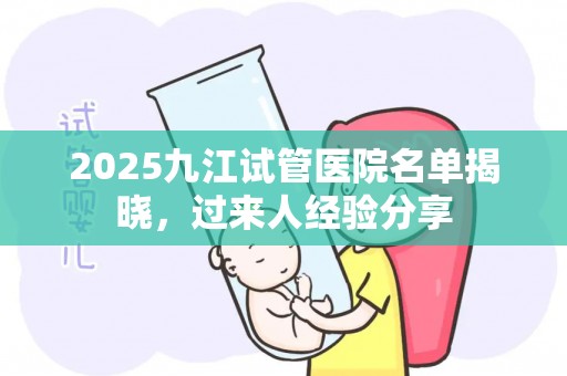 2025九江试管医院名单揭晓，过来人经验分享