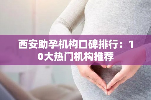 西安助孕机构口碑排行：10大热门机构推荐