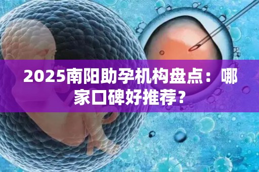 2025南阳助孕机构盘点：哪家口碑好推荐？