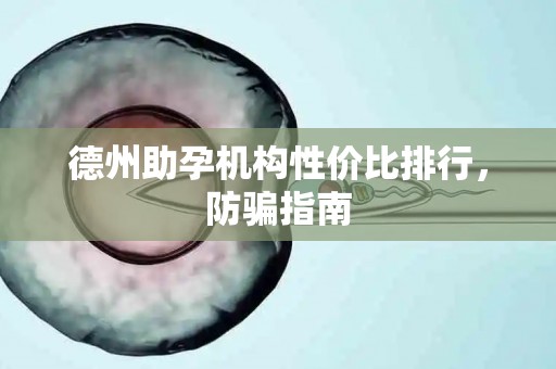 德州助孕机构性价比排行，防骗指南