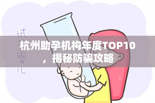 杭州助孕机构年度TOP10，揭秘防骗攻略