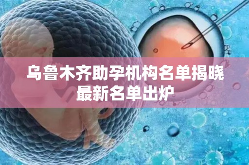 乌鲁木齐助孕机构名单揭晓最新名单出炉