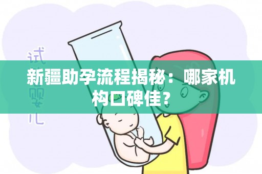 新疆助孕流程揭秘：哪家机构口碑佳？