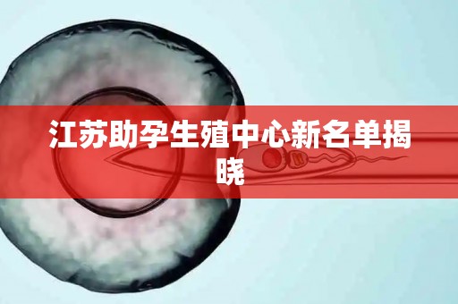 江苏助孕生殖中心新名单揭晓