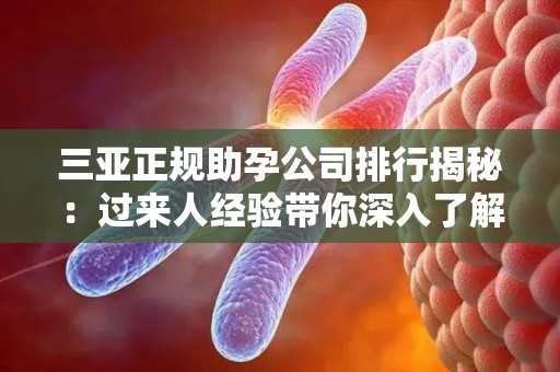 三亚正规助孕公司排行揭秘：过来人经验带你深入了解