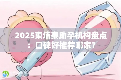 2025柬埔寨助孕机构盘点：口碑好推荐哪家？
