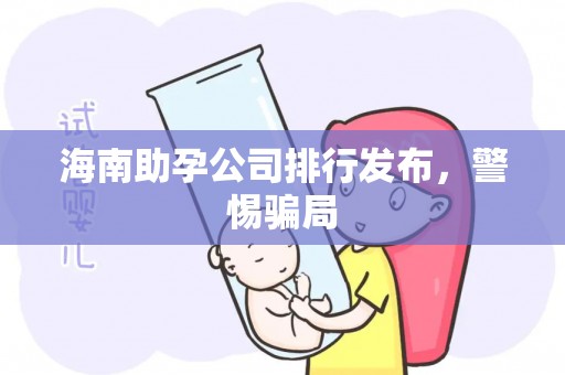 海南助孕公司排行发布，警惕骗局