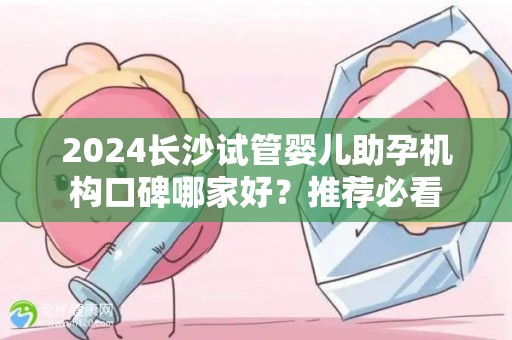 2024长沙试管婴儿助孕机构口碑哪家好？推荐必看