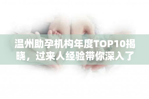 温州助孕机构年度TOP10揭晓，过来人经验带你深入了解