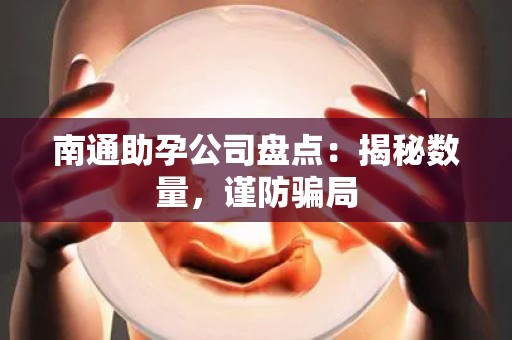 南通助孕公司盘点：揭秘数量，谨防骗局