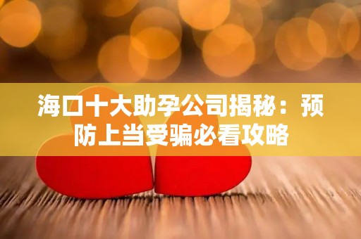 海口十大助孕公司揭秘：预防上当受骗必看攻略