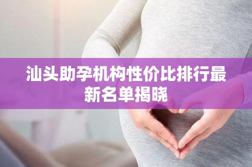 汕头助孕机构性价比排行最新名单揭晓