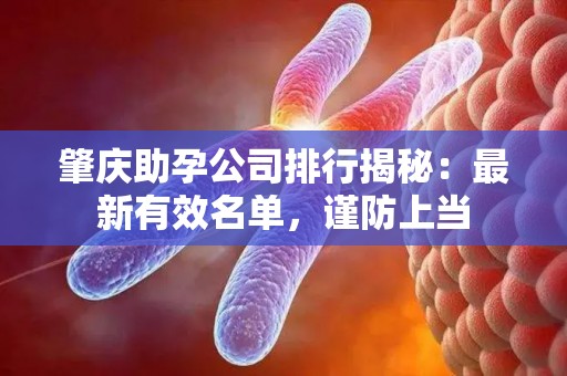 肇庆助孕公司排行揭秘：最新有效名单，谨防上当