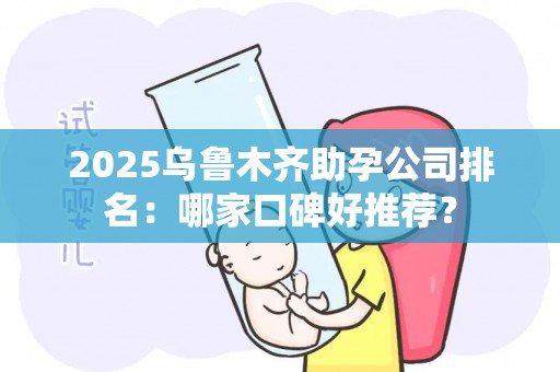 2025乌鲁木齐助孕公司排名：哪家口碑好推荐？