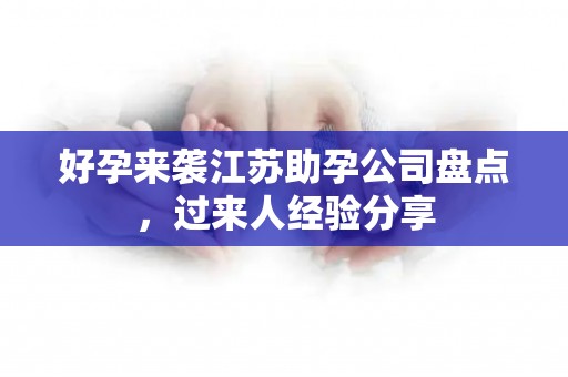 好孕来袭江苏助孕公司盘点，过来人经验分享