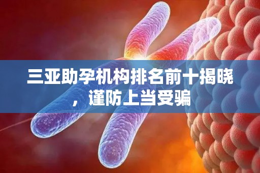 三亚助孕机构排名前十揭晓，谨防上当受骗