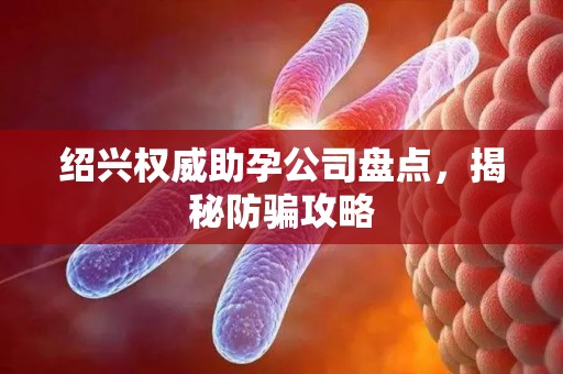 绍兴权威助孕公司盘点，揭秘防骗攻略