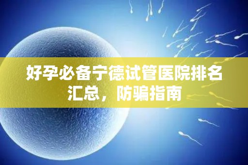 好孕必备宁德试管医院排名汇总，防骗指南