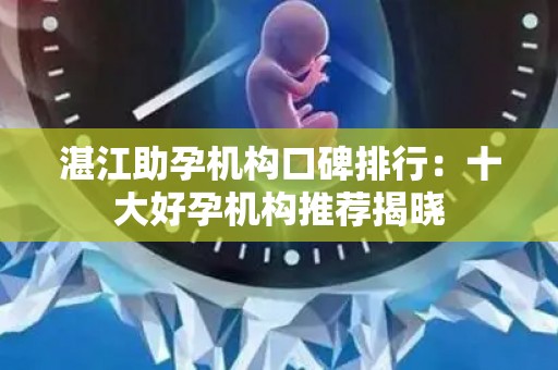 湛江助孕机构口碑排行：十大好孕机构推荐揭晓