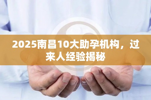 2025南昌10大助孕机构，过来人经验揭秘