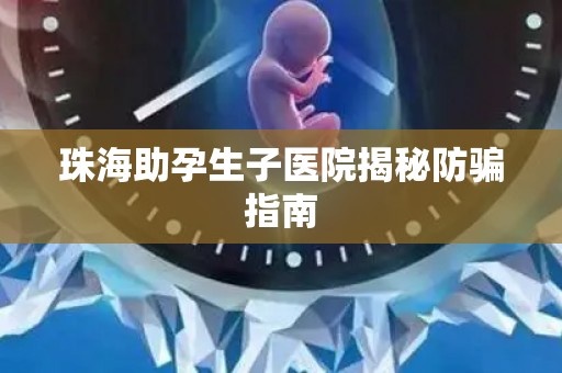珠海助孕生子医院揭秘防骗指南
