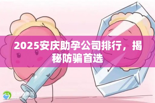 2025安庆助孕公司排行，揭秘防骗首选