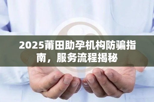 2025莆田助孕机构防骗指南，服务流程揭秘