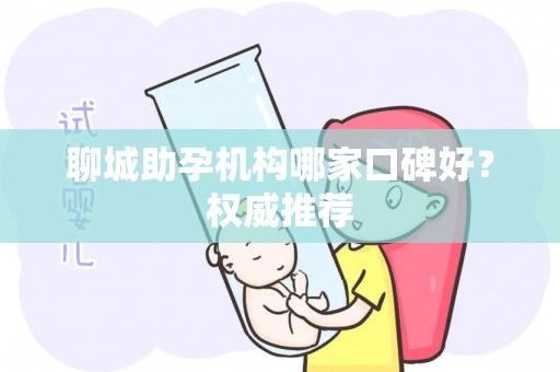 聊城助孕机构哪家口碑好？权威推荐