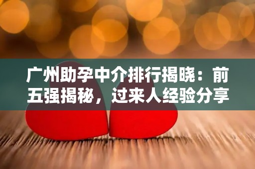 广州助孕中介排行揭晓：前五强揭秘，过来人经验分享