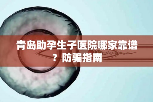 青岛助孕生子医院哪家靠谱？防骗指南