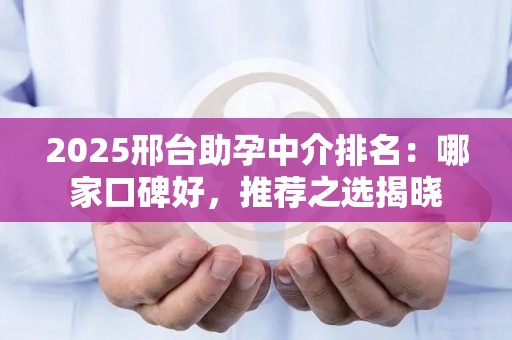 2025邢台助孕中介排名：哪家口碑好，推荐之选揭晓